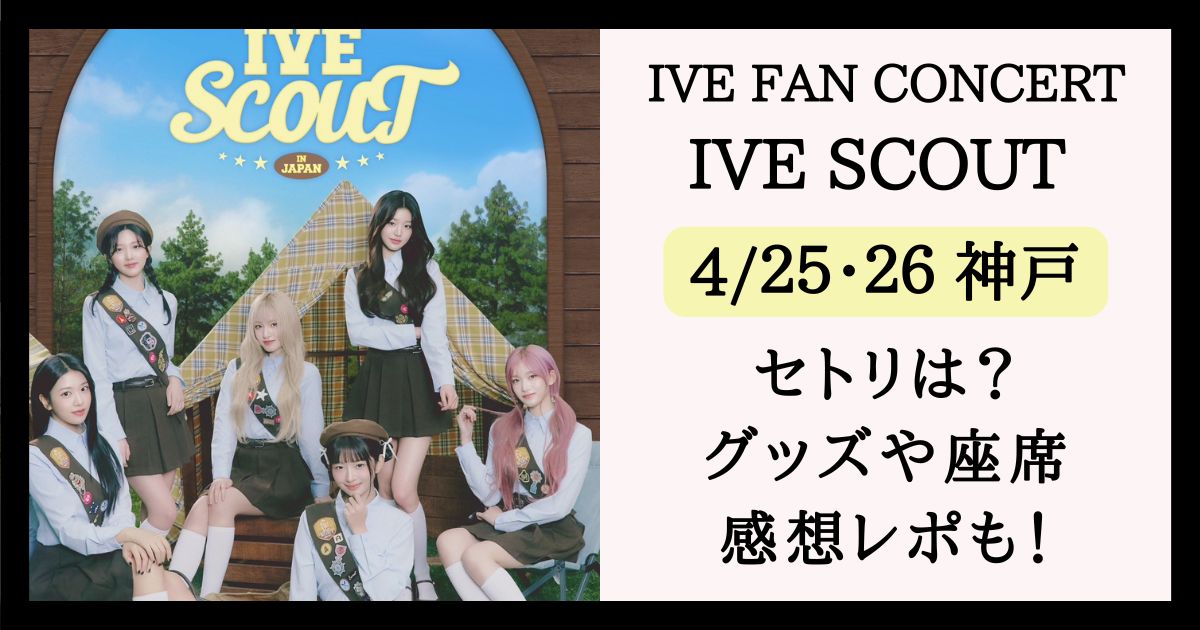 IVE】ファンコン2025神戸のセトリは？IVE SCOUTグッズ/レポ/座席も